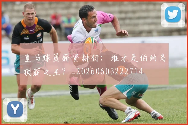 皇马球员薪资排行：谁才是伯纳乌顶薪之王？_20260603222714