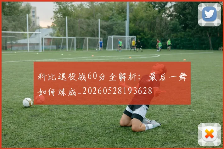 科比退役战60分全解析：最后一舞如何炼成_20260528193628