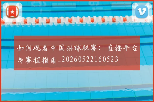 如何观看中国排球联赛:直播平台与赛程指南_20260522160523