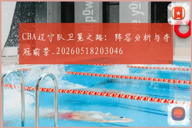 CBA辽宁队卫冕之路:阵容分析与夺冠前景_20260518203046