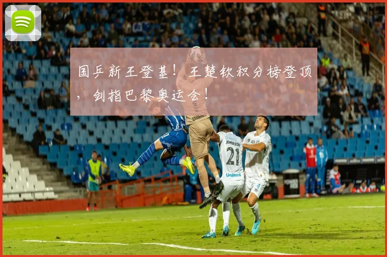 国乒新王登基！王楚钦积分榜登顶，剑指巴黎奥运会！