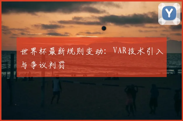 世界杯最新规则变动：VAR技术引入与争议判罚
