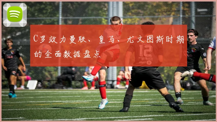 C罗效力曼联、皇马、尤文图斯时期的全面数据盘点