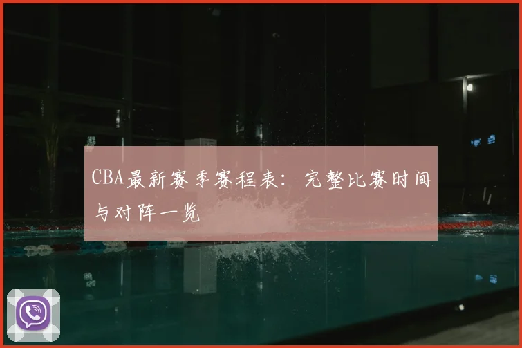 CBA最新赛季赛程表:完整比赛时间与对阵一览