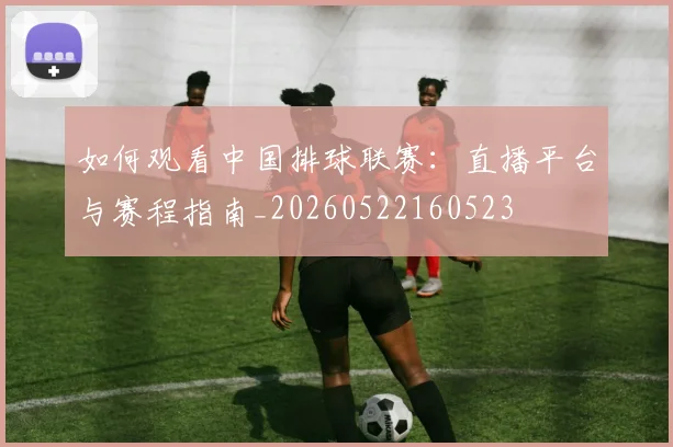 如何观看中国排球联赛:直播平台与赛程指南_20260522160523