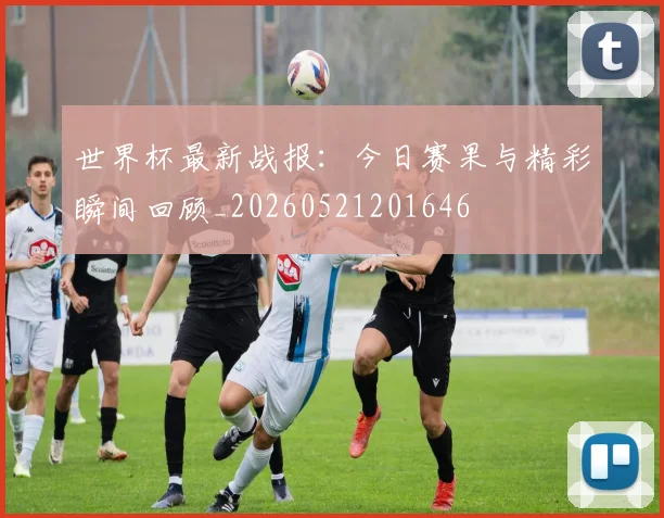 世界杯最新战报:今日赛果与精彩瞬间回顾_20260521201646