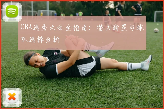 CBA选秀大会全指南：潜力新星与球队选择分析