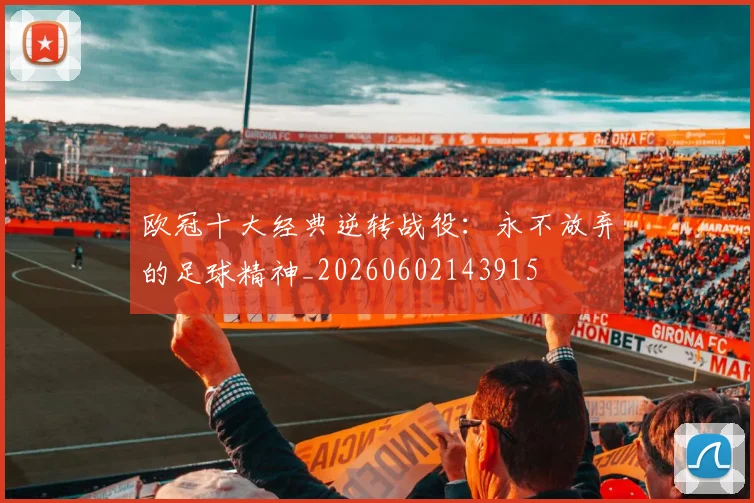 欧冠十大经典逆转战役：永不放弃的足球精神_20260602143915