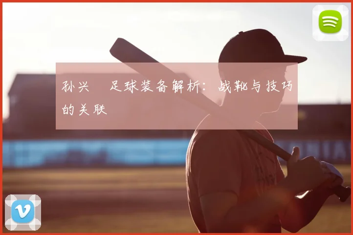 孙兴慜足球装备解析：战靴与技巧的关联