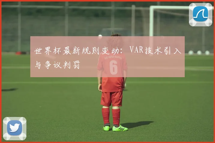 世界杯最新规则变动:VAR技术引入与争议判罚