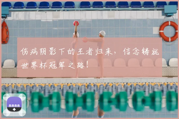 伤病阴影下的王者归来,信念铸就世界杯冠军之路!