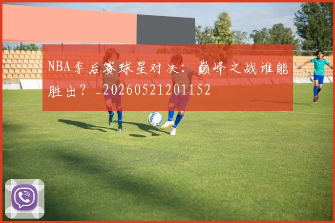NBA季后赛球星对决:巅峰之战谁能胜出?_20260521201152