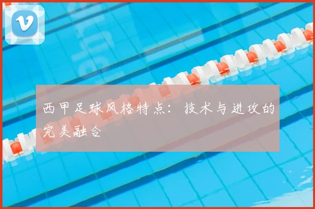西甲足球风格特点:技术与进攻的完美融合