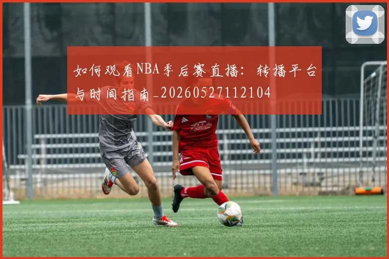 如何观看NBA季后赛直播:转播平台与时间指南_20260527112104