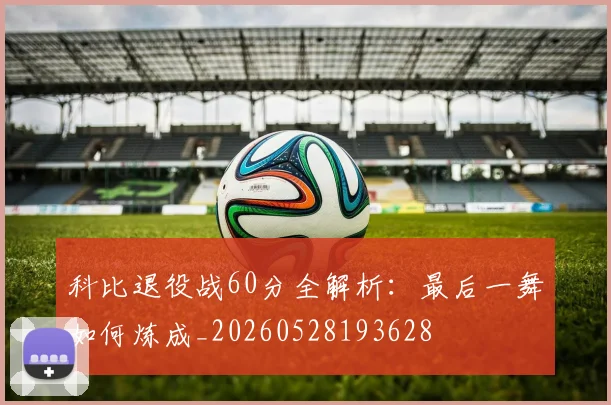 科比退役战60分全解析:最后一舞如何炼成_20260528193628