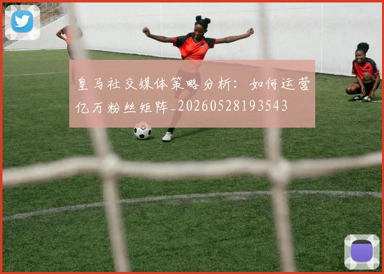 皇马社交媒体策略分析：如何运营亿万粉丝矩阵_20260528193543