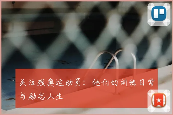 关注残奥运动员:他们的训练日常与励志人生