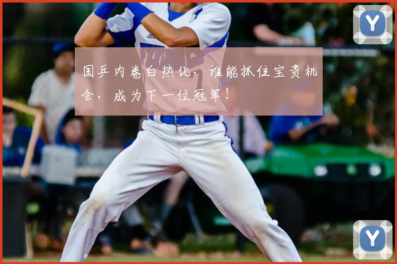 国乒内卷白热化，谁能抓住宝贵机会，成为下一位冠军！