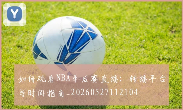 如何观看NBA季后赛直播:转播平台与时间指南_20260527112104