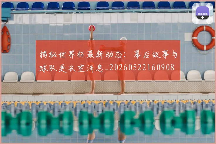 揭秘世界杯最新动态:幕后故事与球队更衣室消息_20260522160908