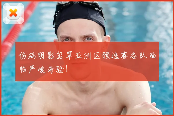 伤病阴影笼罩亚洲区预选赛各队面临严峻考验！