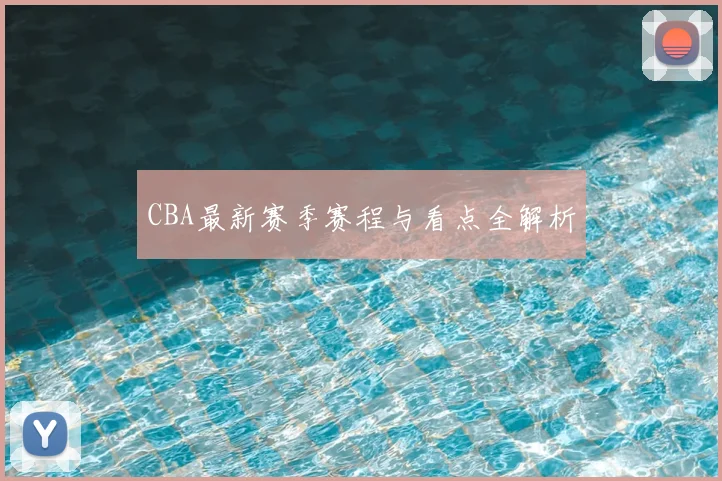 CBA最新赛季赛程与看点全解析