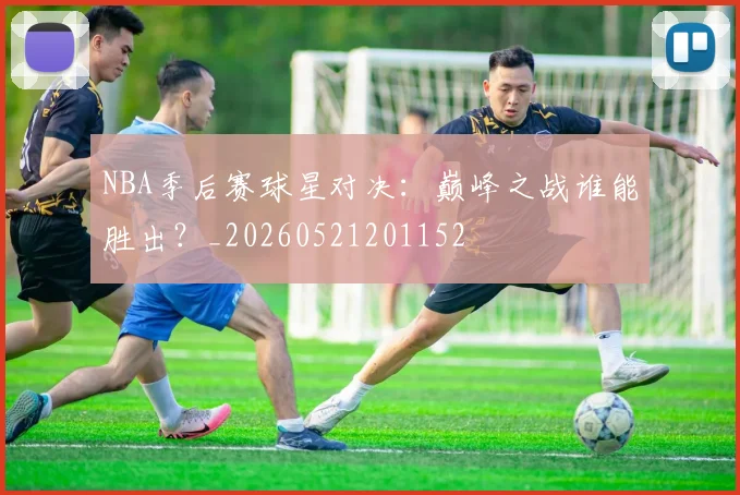 NBA季后赛球星对决：巅峰之战谁能胜出？_20260521201152