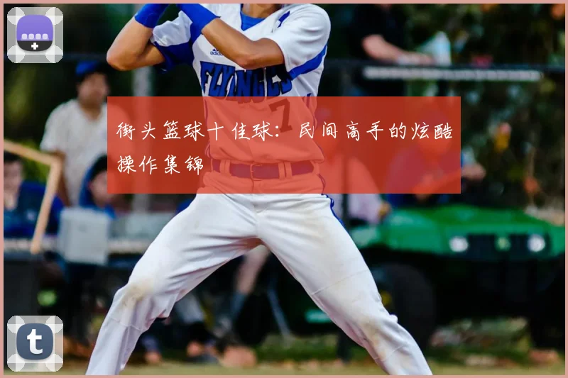街头篮球十佳球：民间高手的炫酷操作集锦
