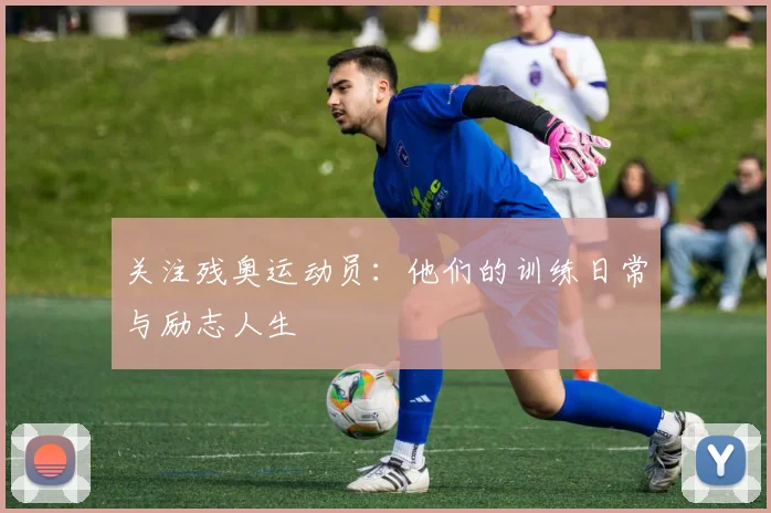 关注残奥运动员:他们的训练日常与励志人生