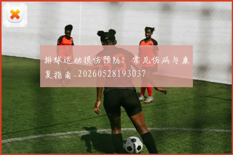 排球运动损伤预防:常见伤病与康复指南_20260528193037