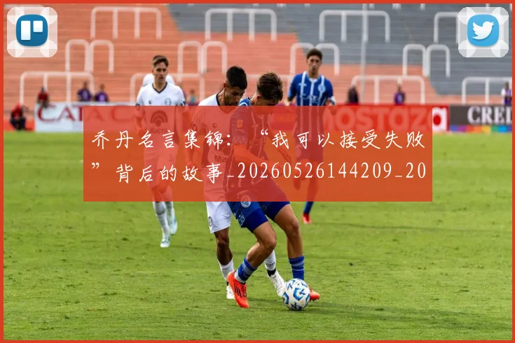 乔丹名言集锦：“我可以接受失败”背后的故事_20260526144209_20260608142357
