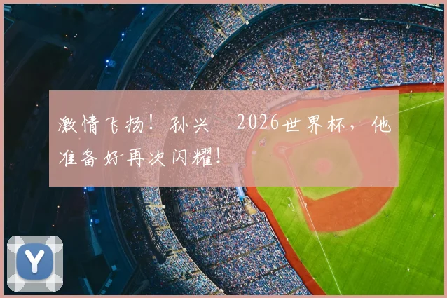 激情飞扬！孙兴慜2026世界杯，他准备好再次闪耀！