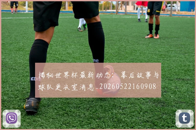 揭秘世界杯最新动态：幕后故事与球队更衣室消息_20260522160908